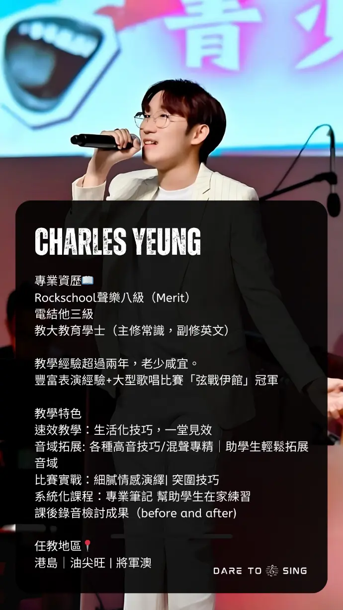 香港敢唱音樂學院歌唱導師 Charles Yeung (Charles Sir) 個人照。香港教育大學(EdUHK)教育學士畢業，持有 Rockschool 聲樂 8 級。大型歌唱比賽「弦戰伊館」冠軍。專攻混聲(Mix Voice)及高音拓展技巧，提供港島、將軍澳及油尖旺區歌唱教學，強調生活化速效進步。